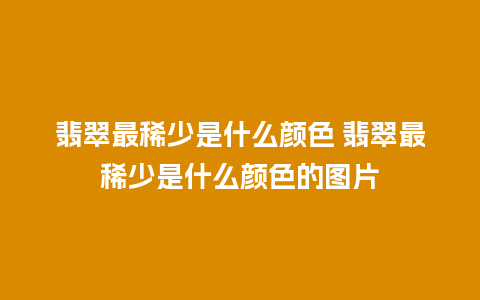 翡翠最稀少是什么颜色 翡翠最稀少是什么颜色的图片