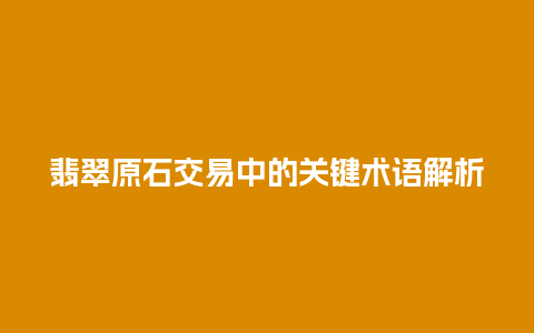 翡翠原石交易中的关键术语解析