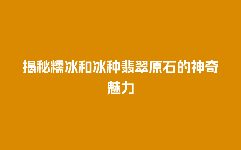 揭秘糯冰和冰种翡翠原石的神奇魅力