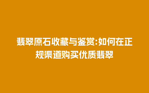 翡翠原石收藏与鉴赏:如何在正规渠道购买优质翡翠插图 翡翠原石收藏与鉴赏:如何在正规渠道购买优质翡翠