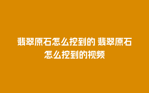 翡翠原石怎么挖到的 翡翠原石怎么挖到的视频