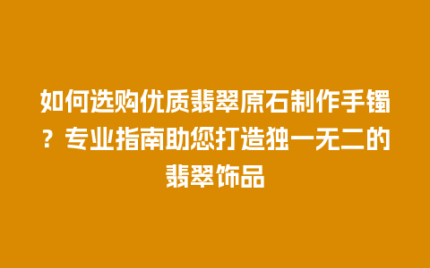 如何选购优质翡翠原石制作手镯？专业指南助您打造独一无二的翡翠饰品