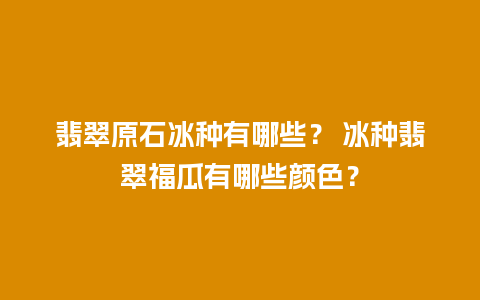 翡翠原石冰种有哪些？ 冰种翡翠福瓜有哪些颜色？