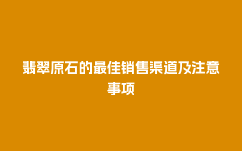 翡翠原石的最佳销售渠道及注意事项