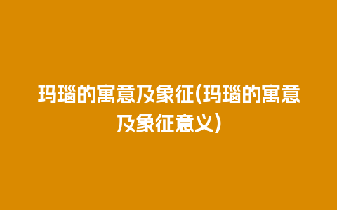 玛瑙的寓意及象征(玛瑙的寓意及象征意义)