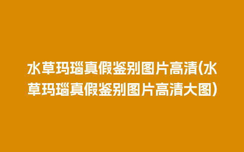 水草玛瑙真假鉴别图片高清(水草玛瑙真假鉴别图片高清大图)