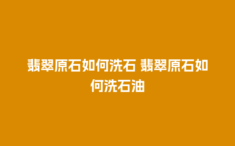 翡翠原石如何洗石 翡翠原石如何洗石油