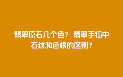 翡翠原石几个色？ 翡翠手镯中石纹和色根的区别？