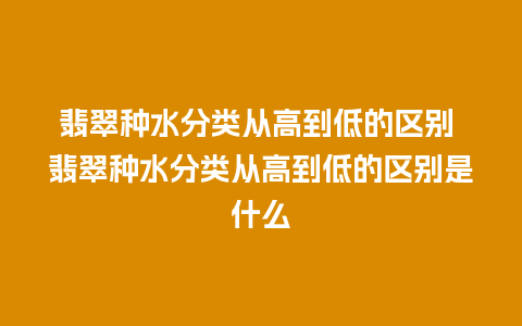 翡翠种水分类从高到低的区别 翡翠种水分类从高到低的区别是什么