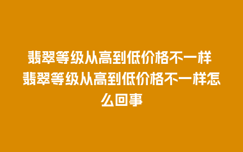 翡翠等级从高到低价格不一样 翡翠等级从高到低价格不一样怎么回事