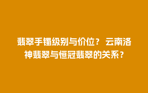 翡翠手镯级别与价位？ 云南洛神翡翠与恒冠翡翠的关系？