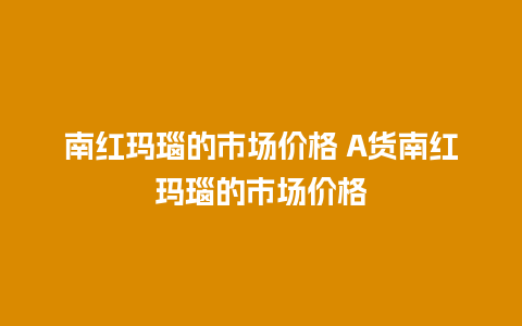 南红玛瑙的市场价格 A货南红玛瑙的市场价格