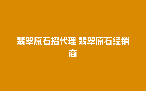 翡翠原石招代理 翡翠原石经销商