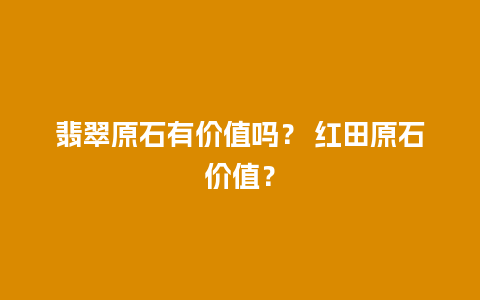 翡翠原石有价值吗？ 红田原石价值？