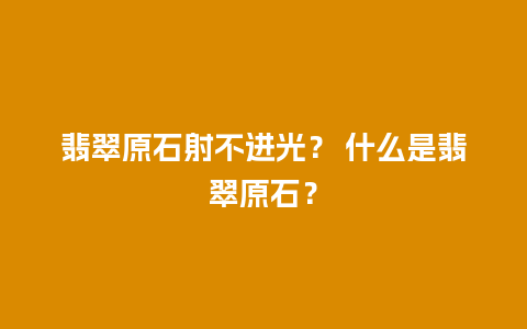 翡翠原石射不进光？ 什么是翡翠原石？
