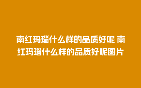 南红玛瑙什么样的品质好呢 南红玛瑙什么样的品质好呢图片