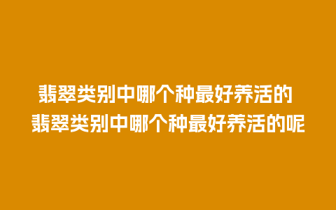 翡翠类别中哪个种最好养活的 翡翠类别中哪个种最好养活的呢