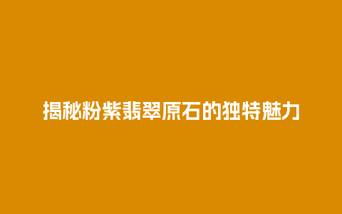 揭秘粉紫翡翠原石的独特魅力