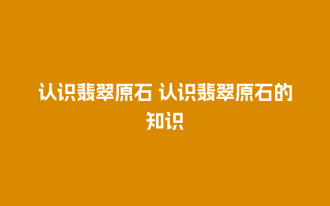 认识翡翠原石 认识翡翠原石的知识