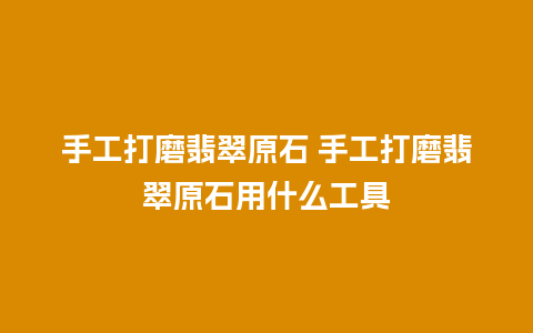 手工打磨翡翠原石 手工打磨翡翠原石用什么工具