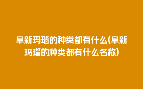 阜新玛瑙的种类都有什么(阜新玛瑙的种类都有什么名称)