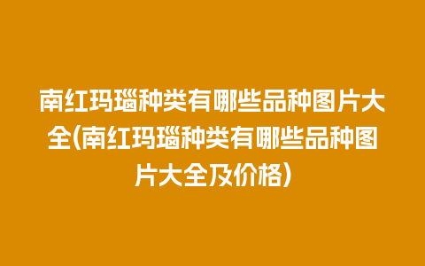 南红玛瑙种类有哪些品种图片大全(南红玛瑙种类有哪些品种图片大全及价格)