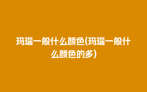 玛瑙一般什么颜色(玛瑙一般什么颜色的多)