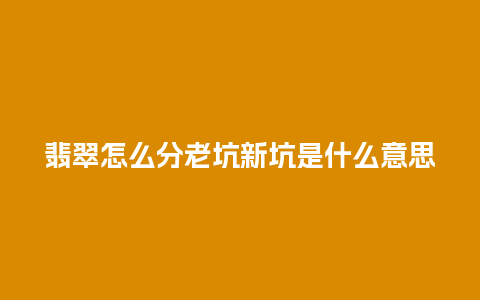 翡翠怎么分老坑新坑是什么意思