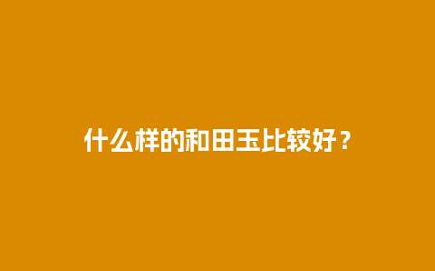 什么样的和田玉比较好？