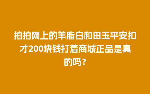 拍拍网上的羊脂白和田玉平安扣才200块钱打着商城正品是真的吗？