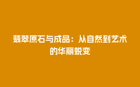 翡翠原石与成品：从自然到艺术的华丽蜕变