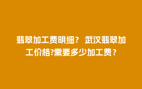 翡翠加工费明细？ 武汉翡翠加工价格?需要多少加工费？