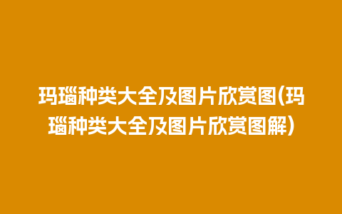 玛瑙种类大全及图片欣赏图(玛瑙种类大全及图片欣赏图解)