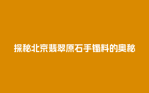 探秘北京翡翠原石手镯料的奥秘