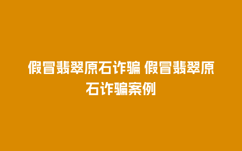 假冒翡翠原石诈骗 假冒翡翠原石诈骗案例