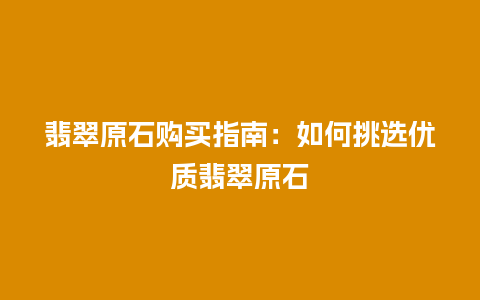 翡翠原石购买指南：如何挑选优质翡翠原石