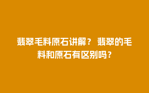 翡翠毛料原石讲解？ 翡翠的毛料和原石有区别吗？