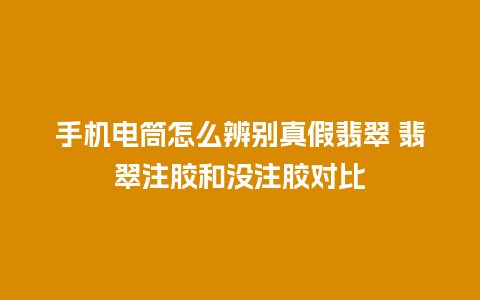 手机电筒怎么辨别真假翡翠 翡翠注胶和没注胶对比