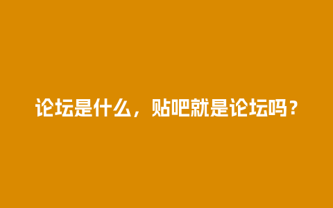 论坛是什么，贴吧就是论坛吗？