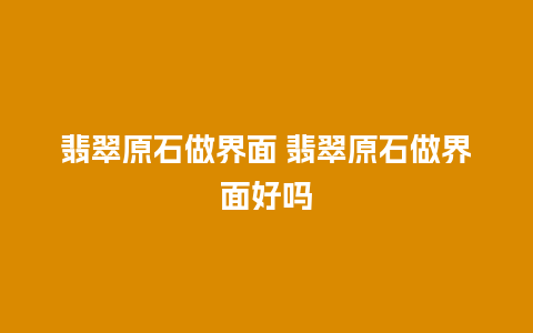 翡翠原石做界面 翡翠原石做界面好吗