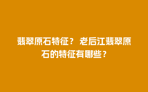 翡翠原石特征？ 老后江翡翠原石的特征有哪些？