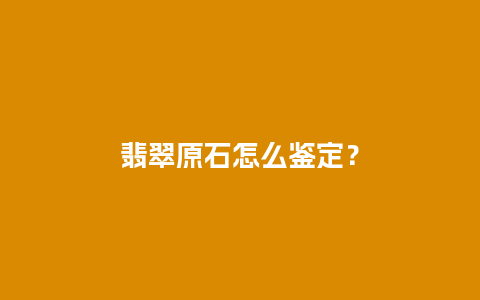 翡翠原石怎么鉴定？