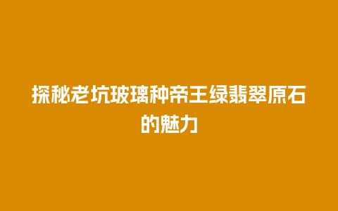 探秘老坑玻璃种帝王绿翡翠原石的魅力