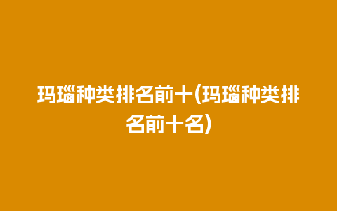 玛瑙种类排名前十(玛瑙种类排名前十名)