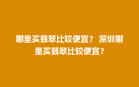 哪里买翡翠比较便宜？ 深圳哪里买翡翠比较便宜？