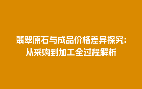 翡翠原石与成品价格差异探究:从采购到加工全过程解析插图 翡翠原石与成品价格差异探究:从采购到加工全过程解析