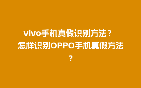 vivo手机真假识别方法？ 怎样识别OPPO手机真假方法？