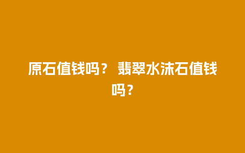 原石值钱吗？ 翡翠水沫石值钱吗？