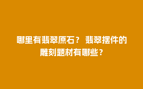 哪里有翡翠原石？ 翡翠摆件的雕刻题材有哪些？