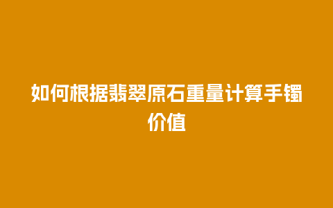 如何根据翡翠原石重量计算手镯价值